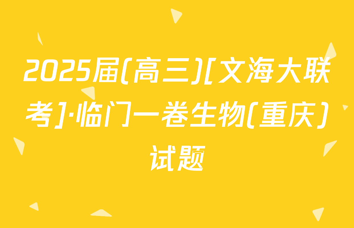 2025届(高三)[文海大联考]·临门一卷生物(重庆)试题