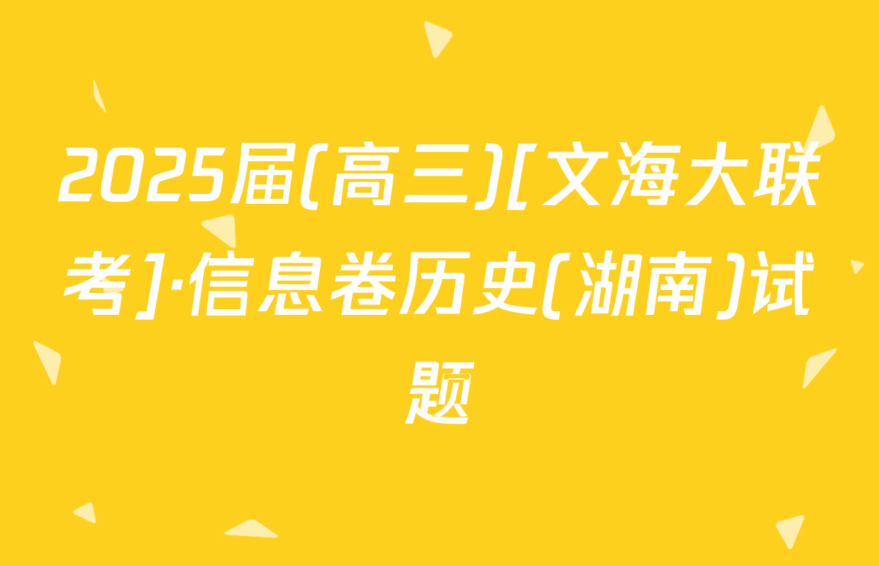 2025届(高三)[文海大联考]·信息卷历史(湖南)试题