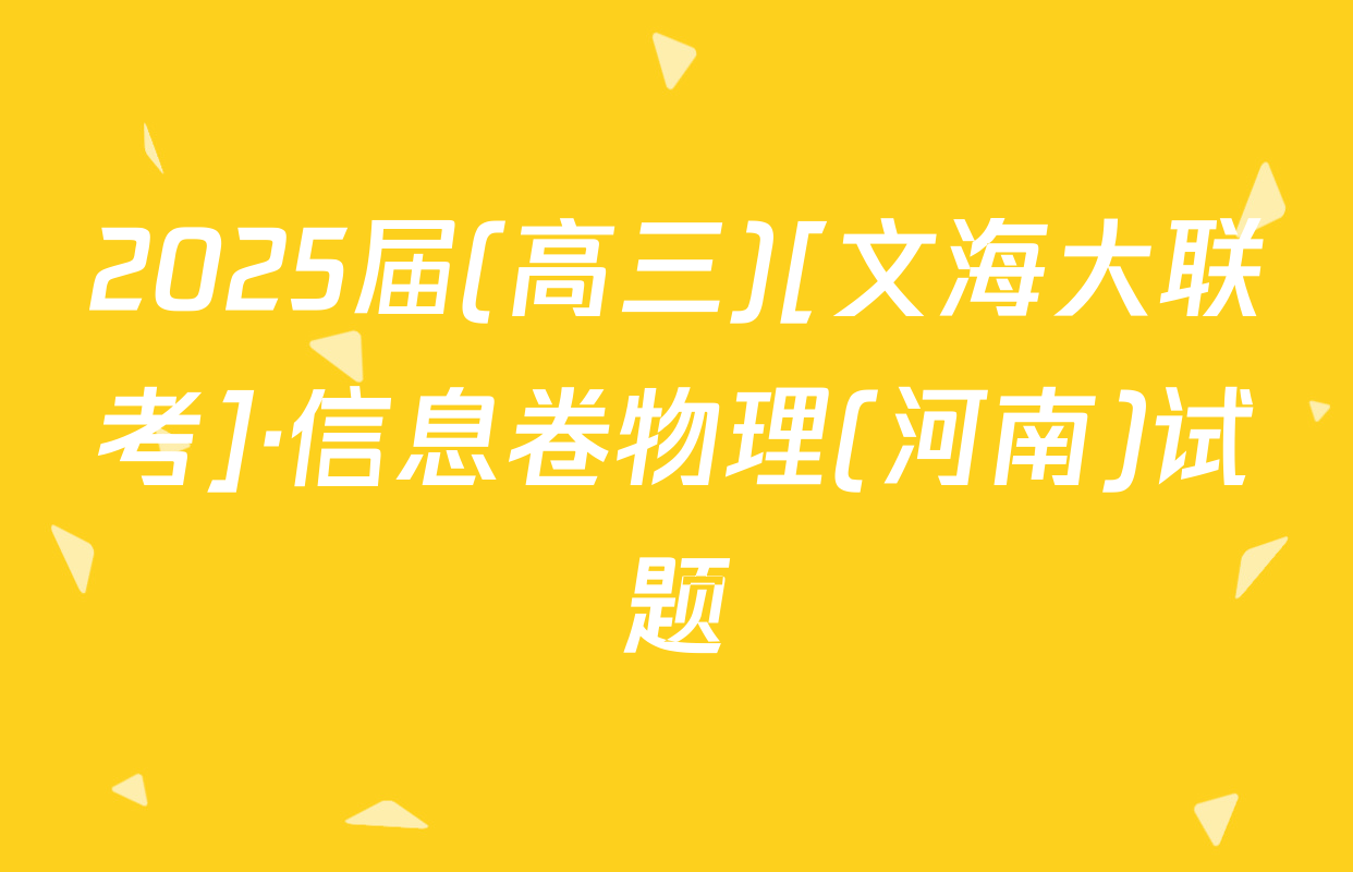 2025届(高三)[文海大联考]·信息卷物理(河南)试题