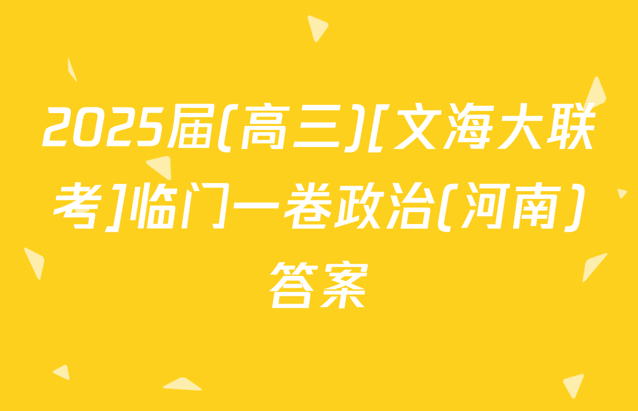 2025届(高三)[文海大联考]临门一卷政治(河南)答案
