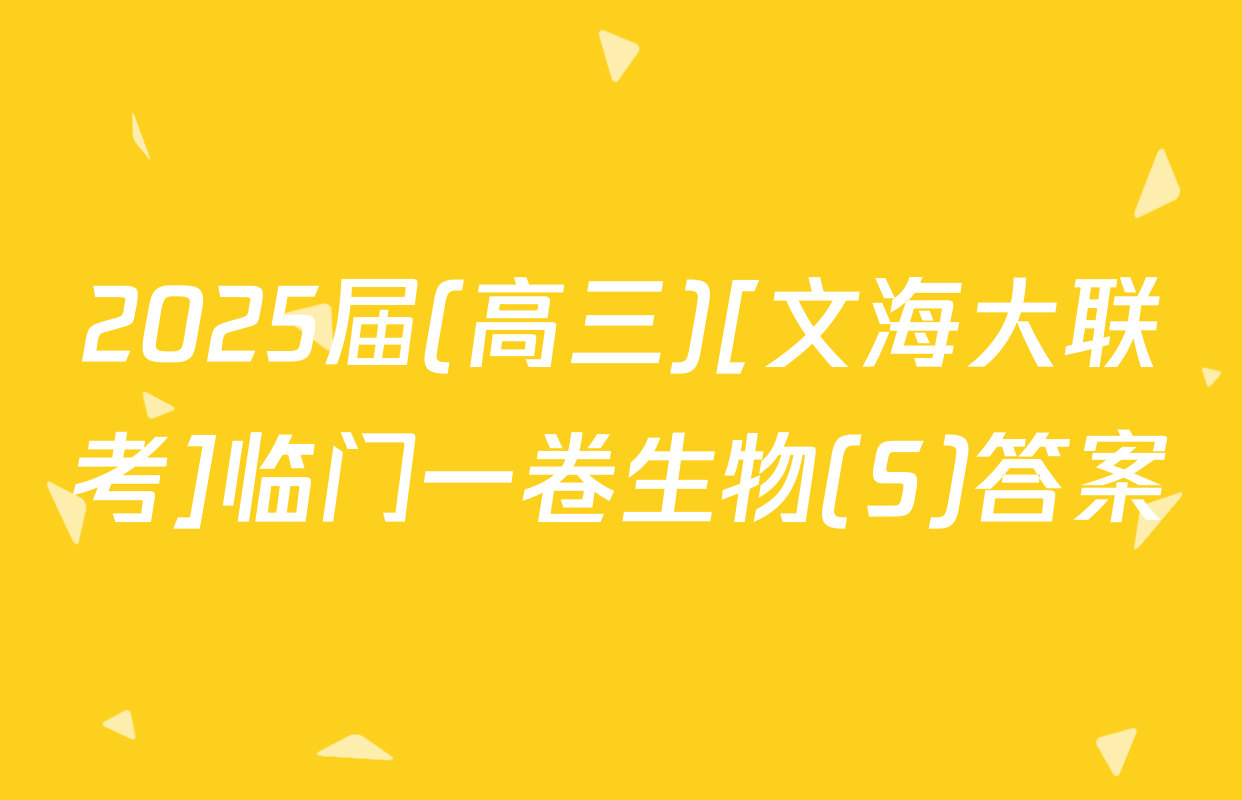 2025届(高三)[文海大联考]临门一卷生物(S)答案