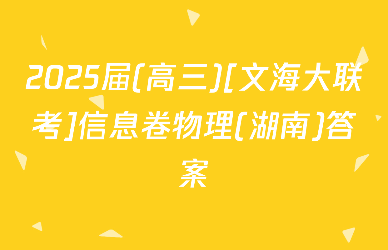 2025届(高三)[文海大联考]信息卷物理(湖南)答案