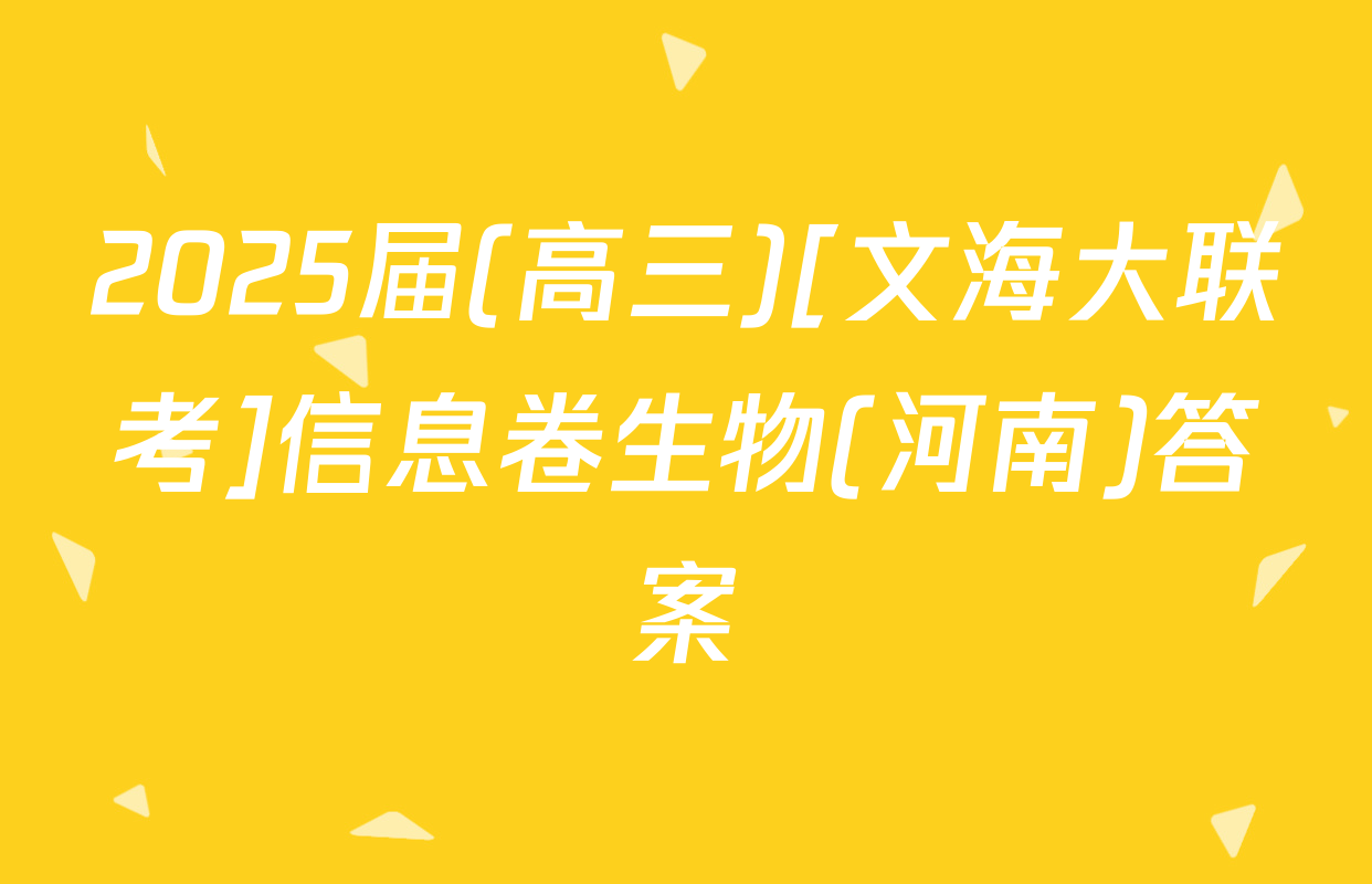 2025届(高三)[文海大联考]信息卷生物(河南)答案