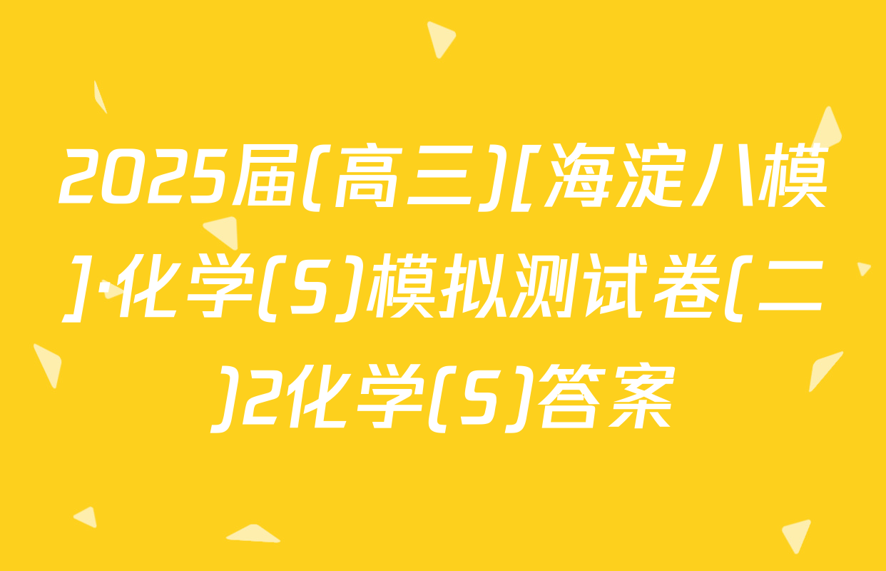 2025届(高三)[海淀八模]·化学(S)模拟测试卷(二)2化学(S)答案