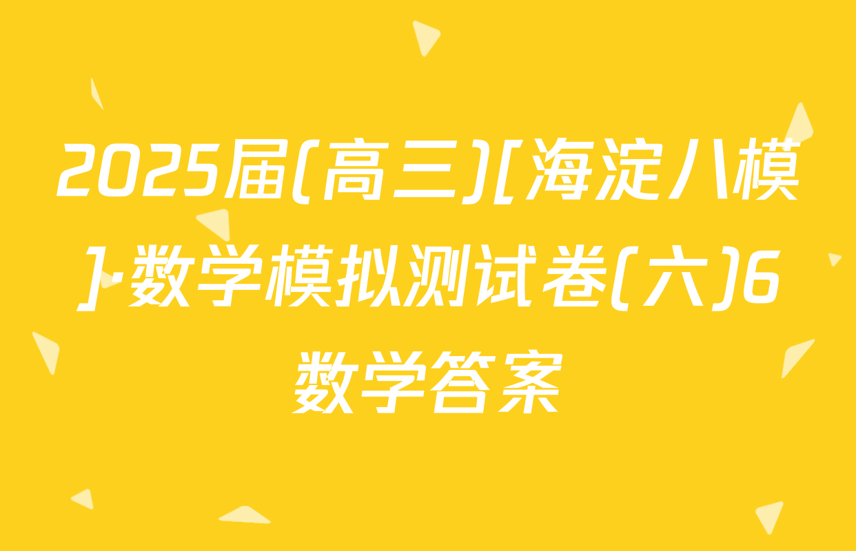 2025届(高三)[海淀八模]·数学模拟测试卷(六)6数学答案