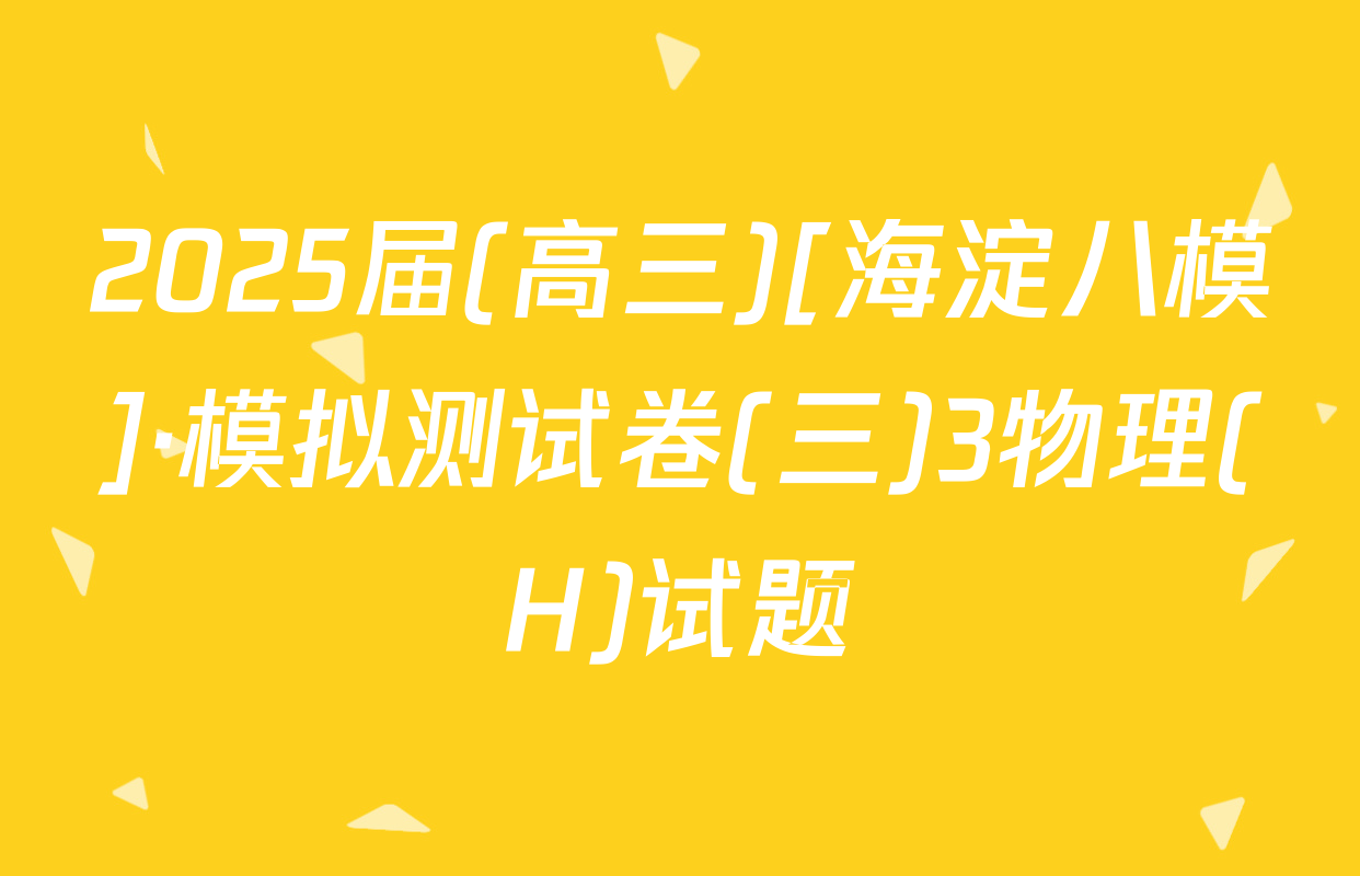 2025届(高三)[海淀八模]·模拟测试卷(三)3物理(H)试题