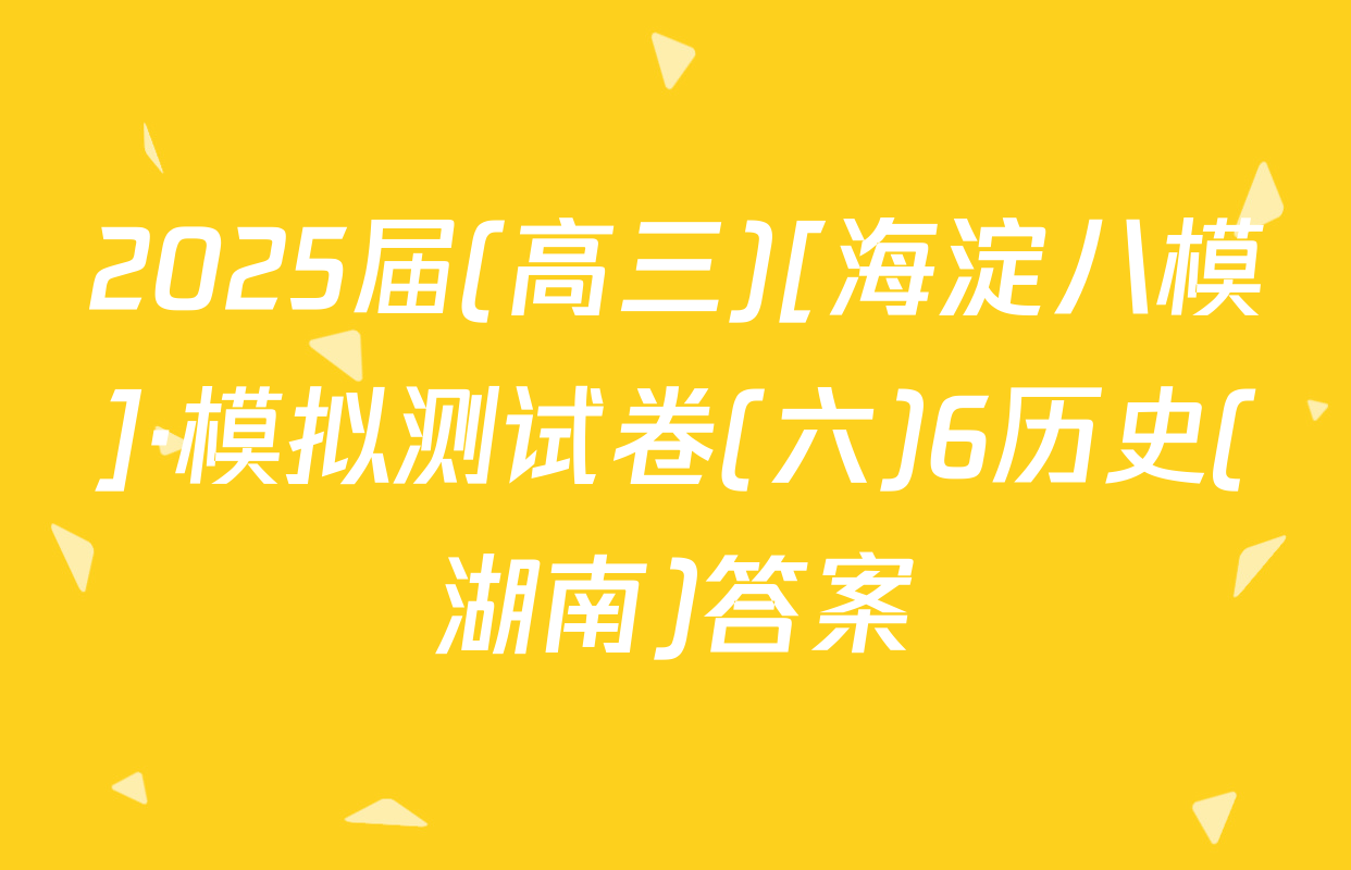 2025届(高三)[海淀八模]·模拟测试卷(六)6历史(湖南)答案