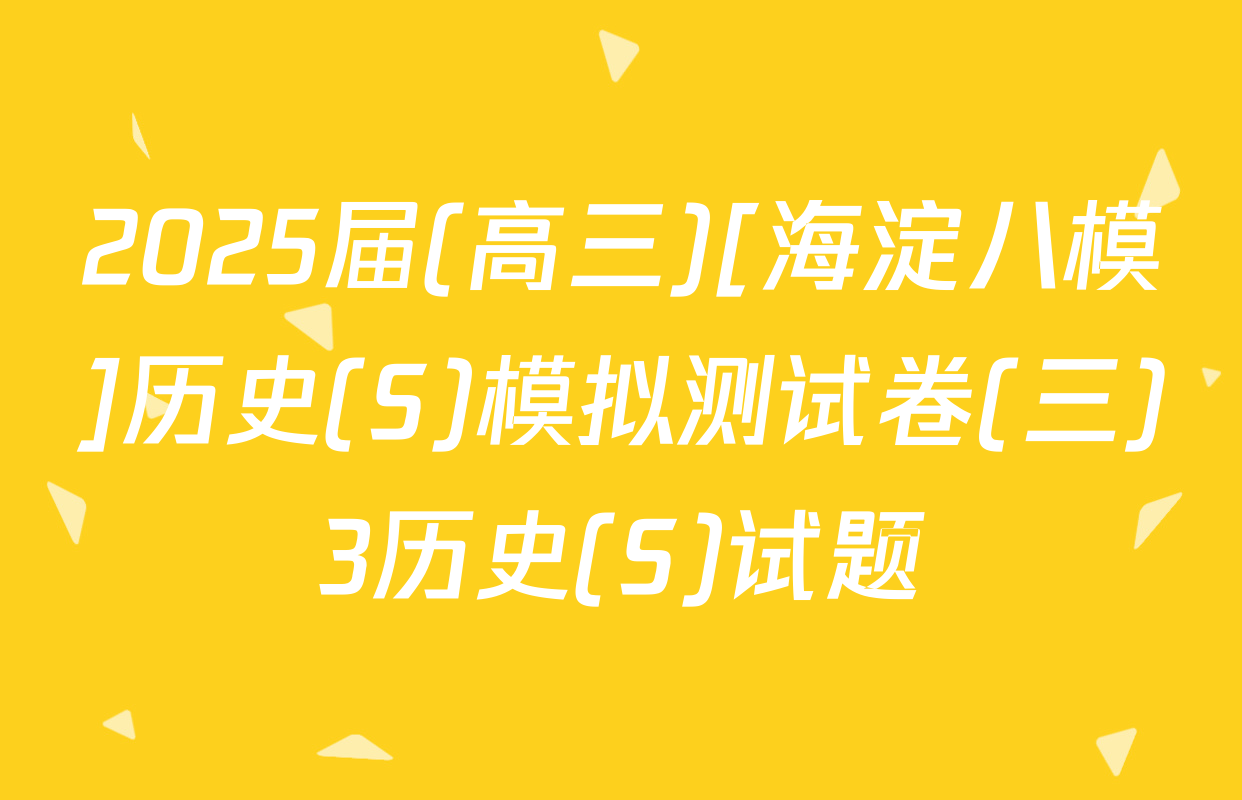 2025届(高三)[海淀八模]历史(S)模拟测试卷(三)3历史(S)试题