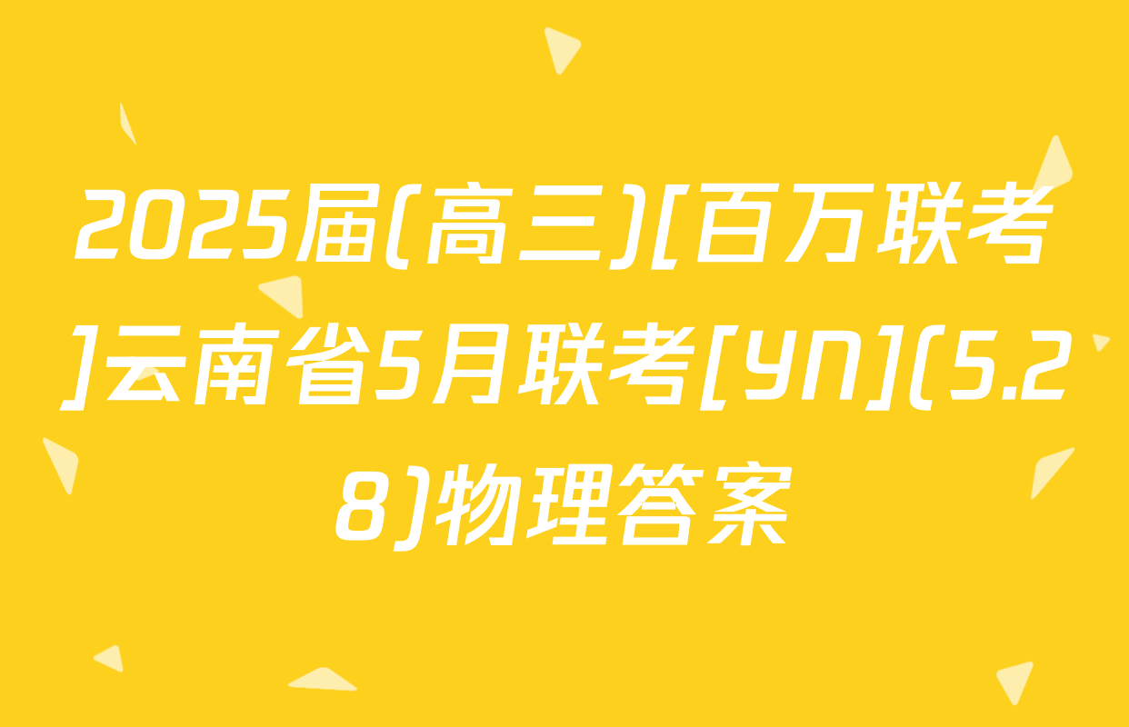 2025届(高三)[百万联考]云南省5月联考[YN](5.28)物理答案
