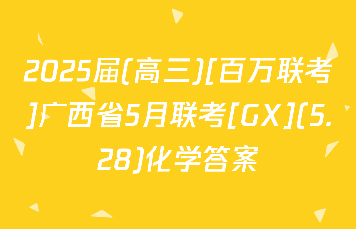 2025届(高三)[百万联考]广西省5月联考[GX](5.28)化学答案