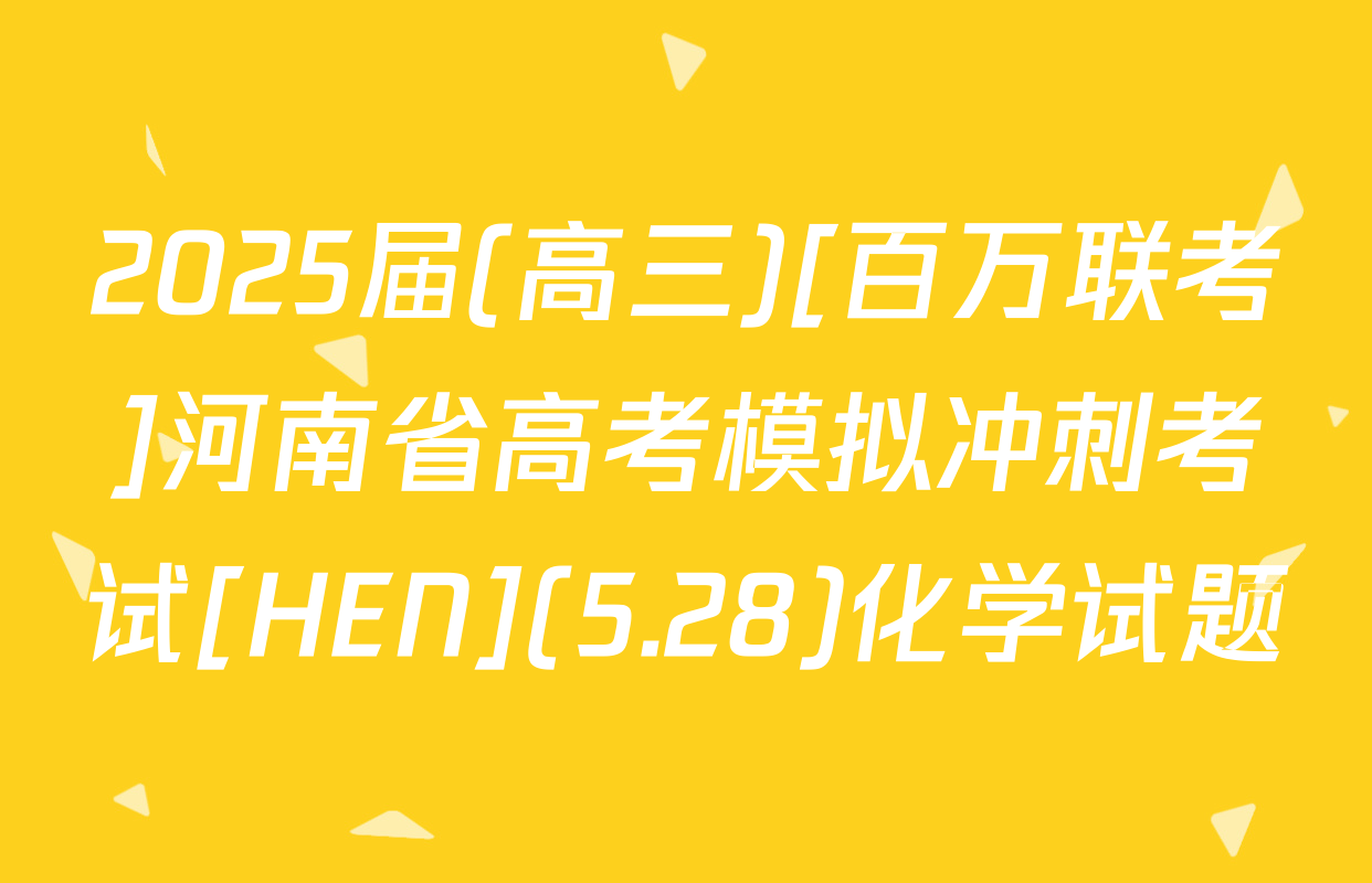 2025届(高三)[百万联考]河南省高考模拟冲刺考试[HEN](5.28)化学试题
