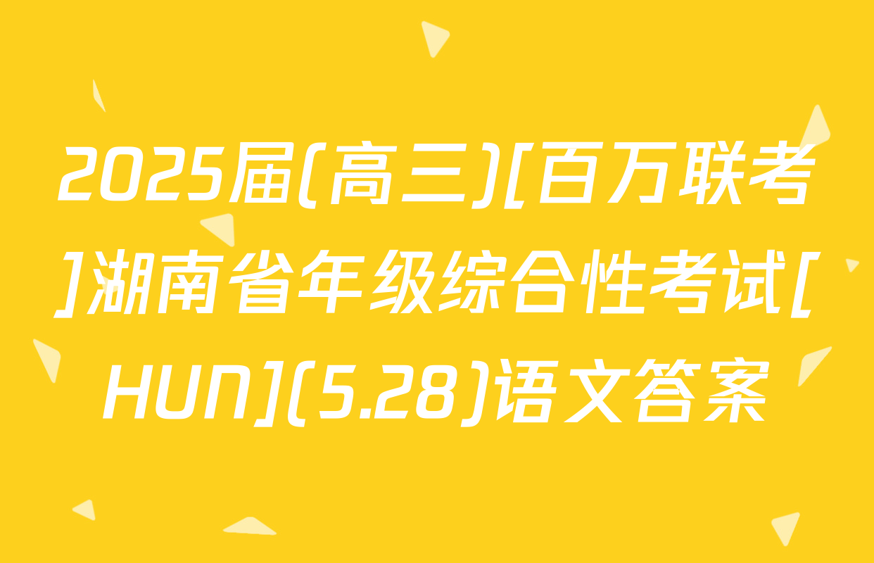 2025届(高三)[百万联考]湖南省年级综合性考试[HUN](5.28)语文答案