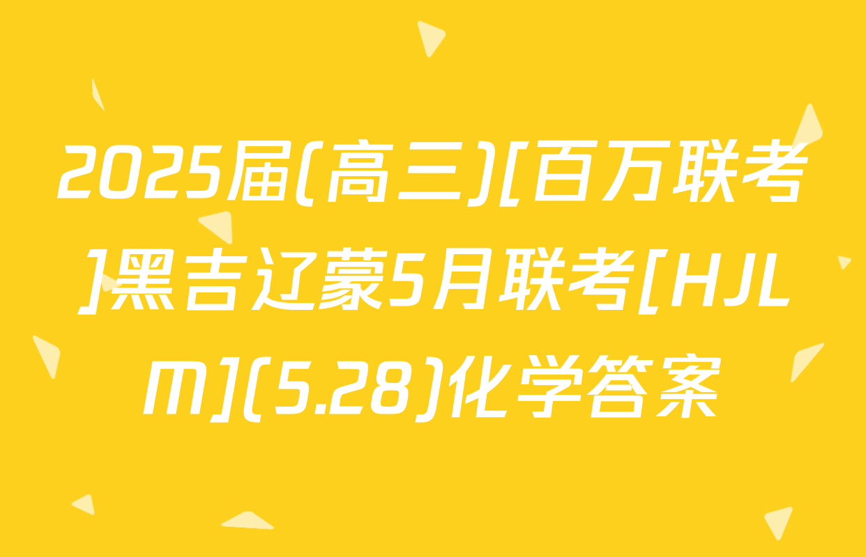 2025届(高三)[百万联考]黑吉辽蒙5月联考[HJLM](5.28)化学答案