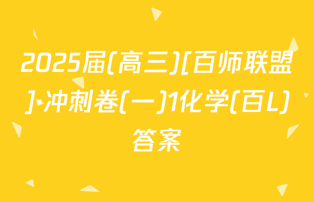 2025届(高三)[百师联盟]·冲刺卷(一)1化学(百L)答案