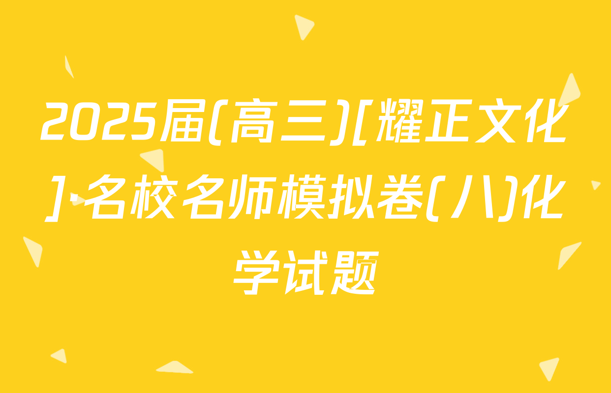 2025届(高三)[耀正文化]·名校名师模拟卷(八)化学试题