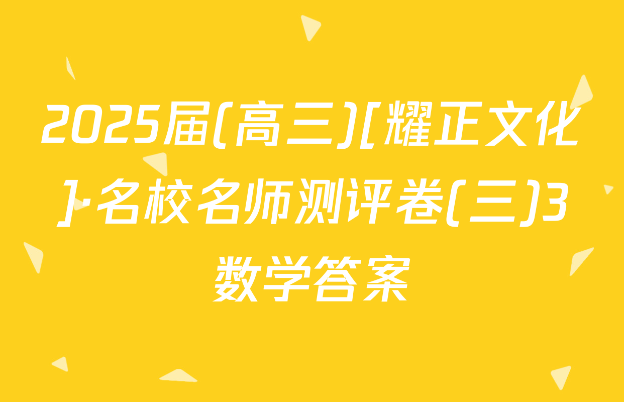 2025届(高三)[耀正文化]·名校名师测评卷(三)3数学答案