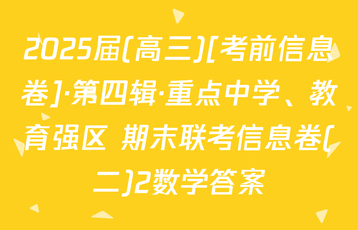 2025届(高三)[考前信息卷]·第四辑·重点中学、教育强区 期末联考信息卷(二)2数学答案