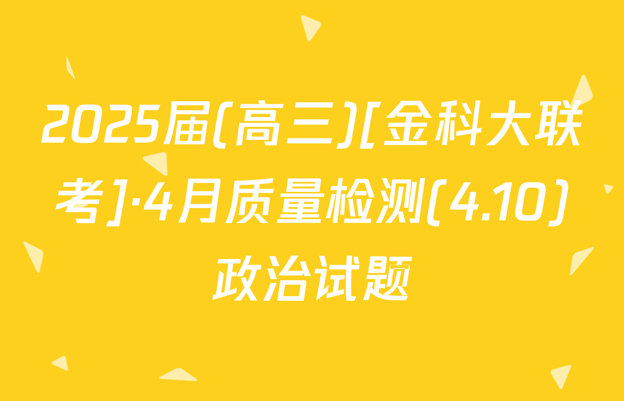 2025届(高三)[金科大联考]·4月质量检测(4.10)政治试题