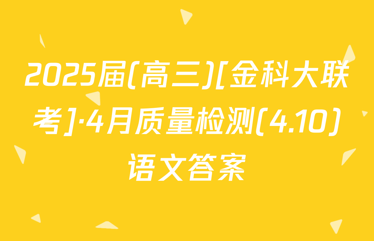2025届(高三)[金科大联考]·4月质量检测(4.10)语文答案