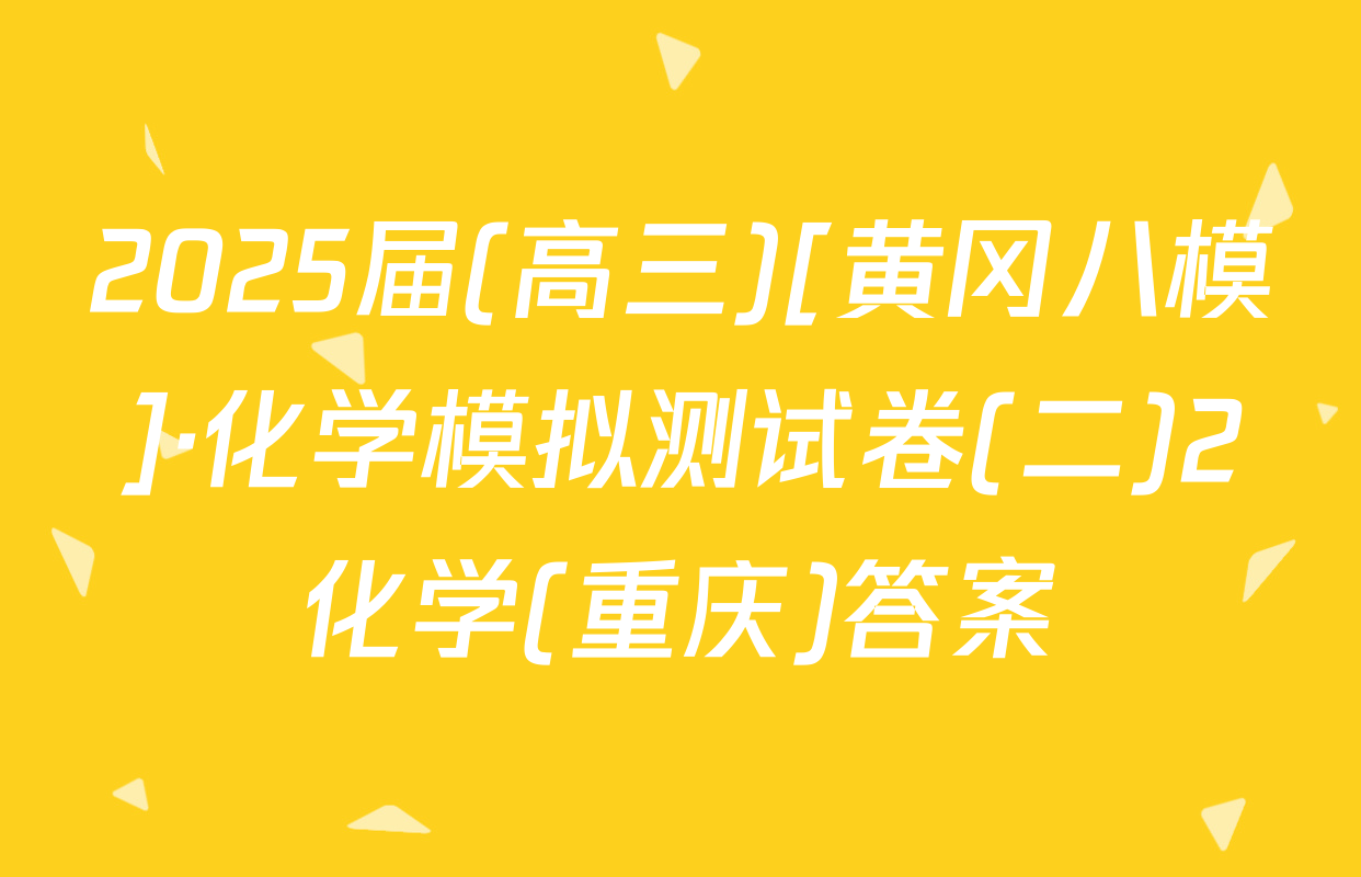 2025届(高三)[黄冈八模]·化学模拟测试卷(二)2化学(重庆)答案