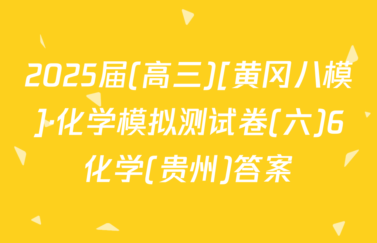 2025届(高三)[黄冈八模]·化学模拟测试卷(六)6化学(贵州)答案