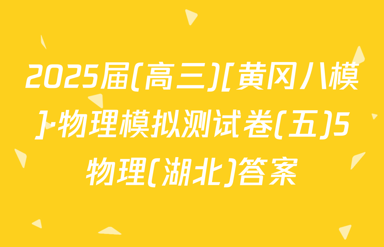 2025届(高三)[黄冈八模]·物理模拟测试卷(五)5物理(湖北)答案