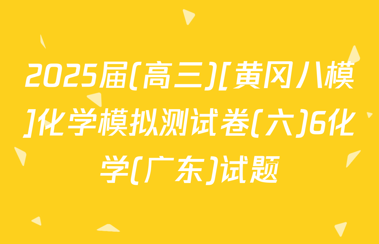2025届(高三)[黄冈八模]化学模拟测试卷(六)6化学(广东)试题