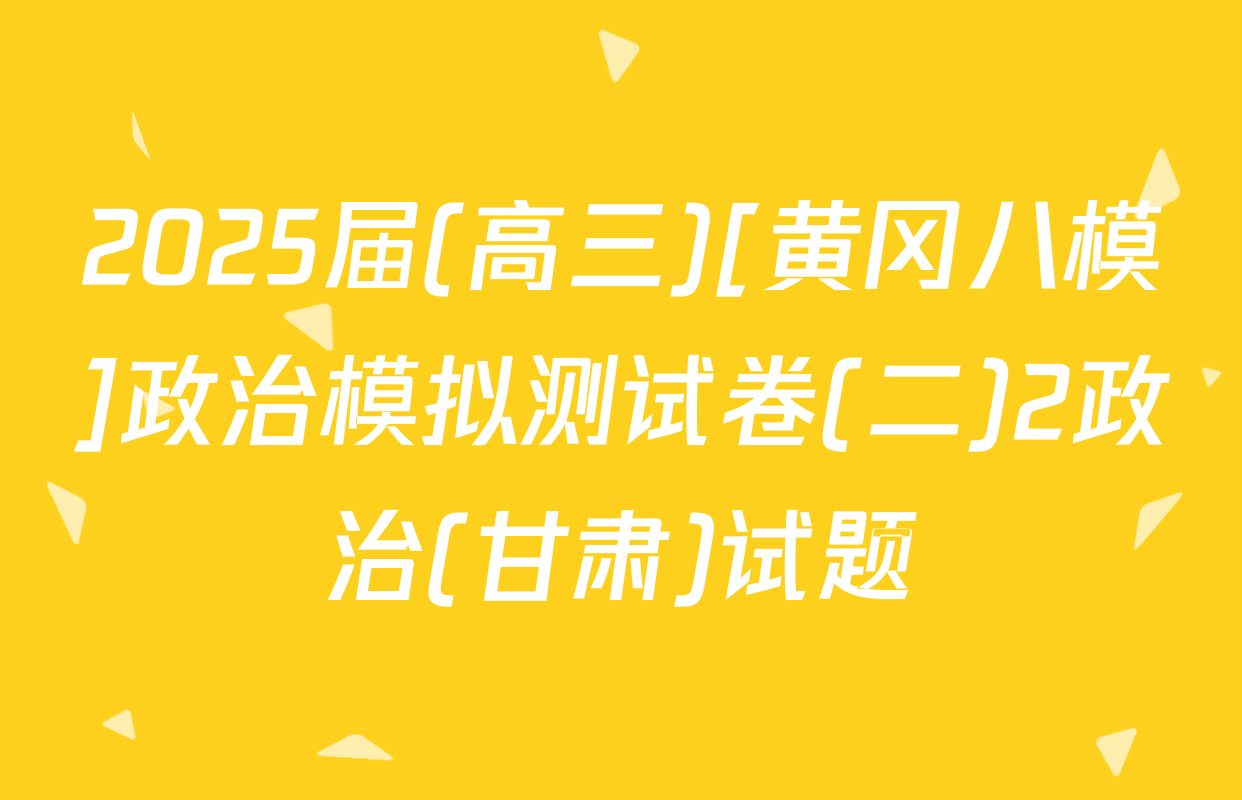 2025届(高三)[黄冈八模]政治模拟测试卷(二)2政治(甘肃)试题