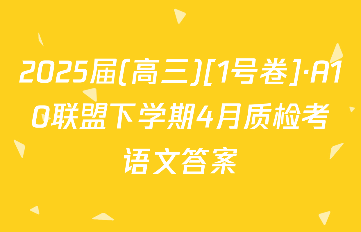 2025届(高三)[1号卷]·A10联盟下学期4月质检考语文答案