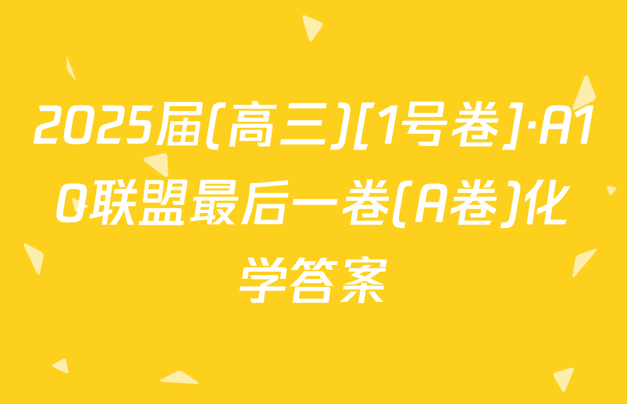 2025届(高三)[1号卷]·A10联盟最后一卷(A卷)化学答案