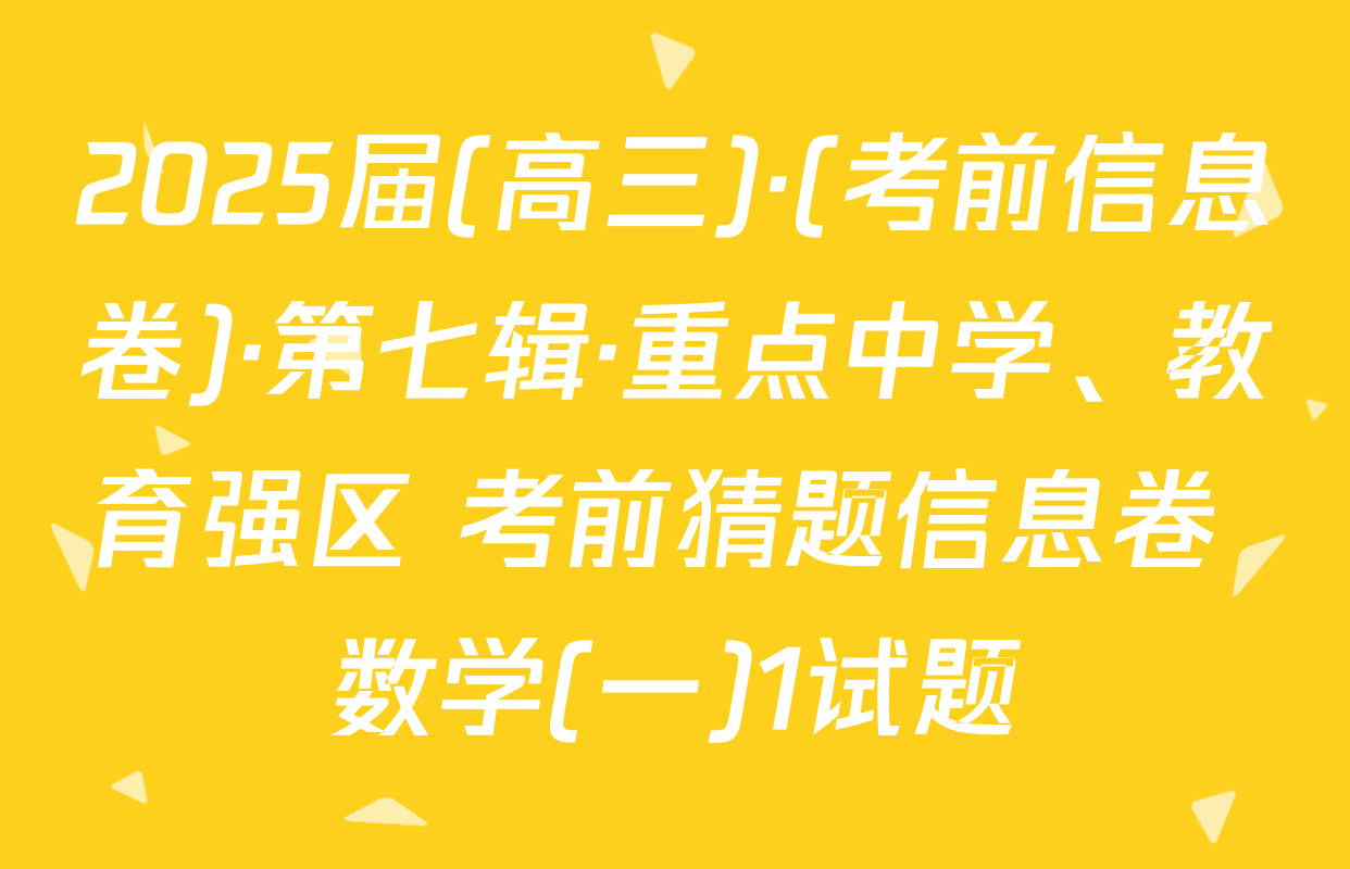 2025届(高三)·(考前信息卷)·第七辑·重点中学、教育强区 考前猜题信息卷 数学(一)1试题
