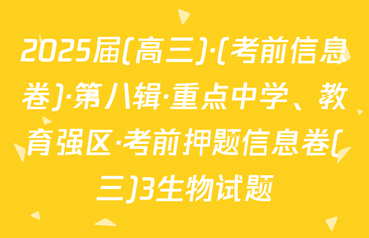 2025届(高三)·(考前信息卷)·第八辑·重点中学、教育强区·考前押题信息卷(三)3生物试题