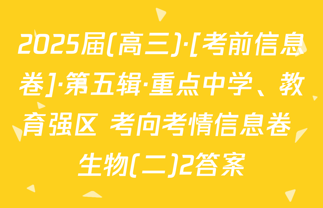 2025届(高三)·[考前信息卷]·第五辑·重点中学、教育强区 考向考情信息卷 生物(二)2答案