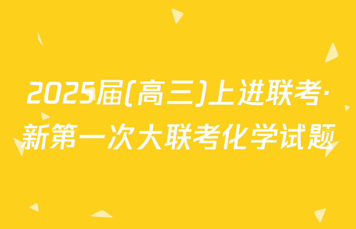 2025届(高三)上进联考·新第一次大联考化学试题