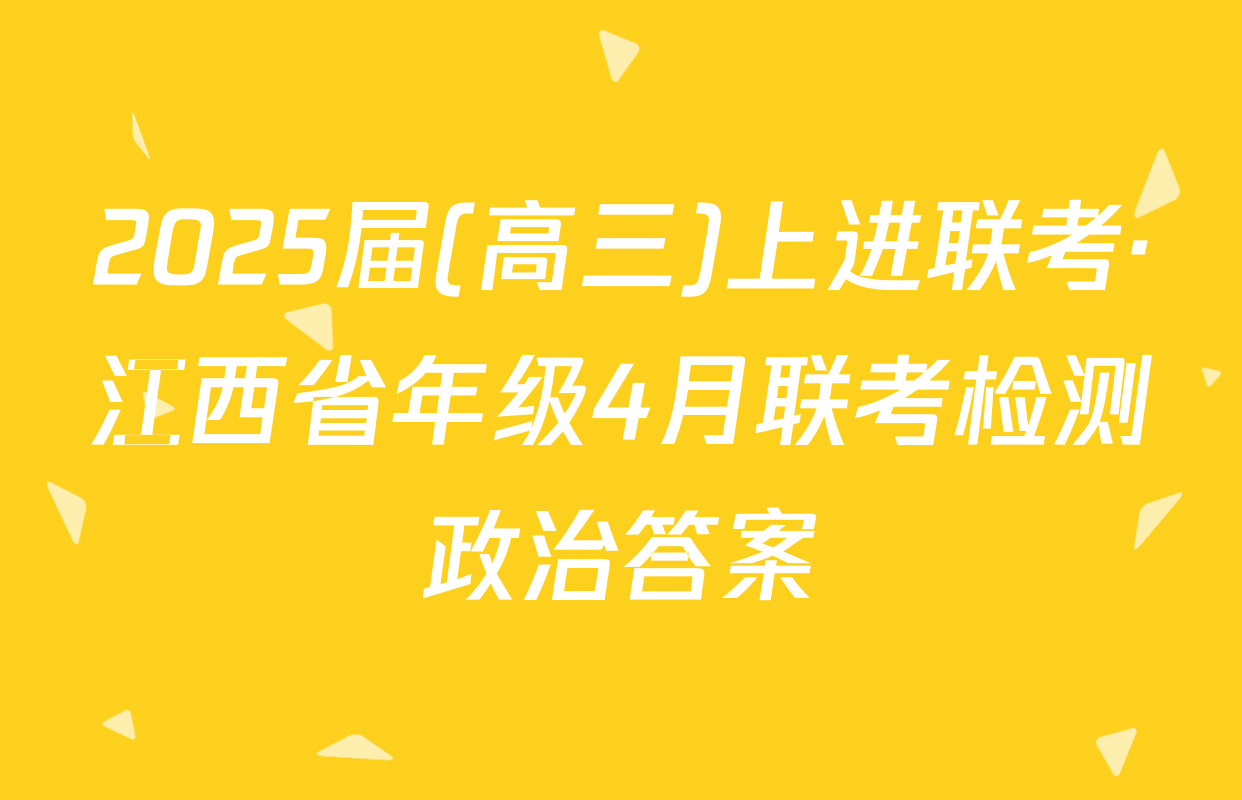 2025届(高三)上进联考·江西省年级4月联考检测政治答案
