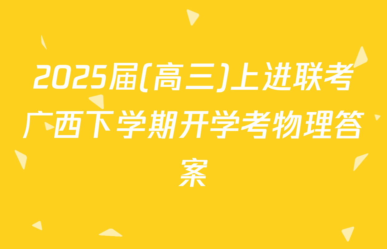 2025届(高三)上进联考广西下学期开学考物理答案