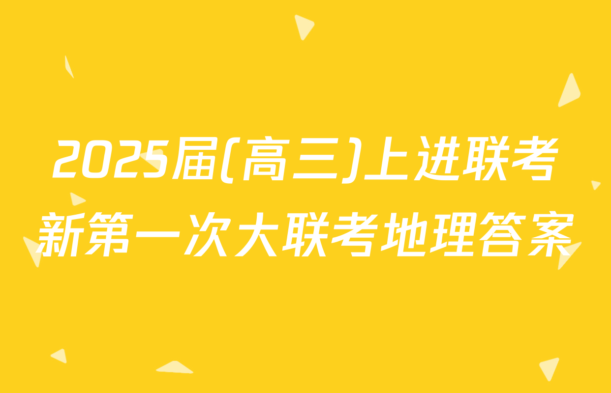 2025届(高三)上进联考新第一次大联考地理答案