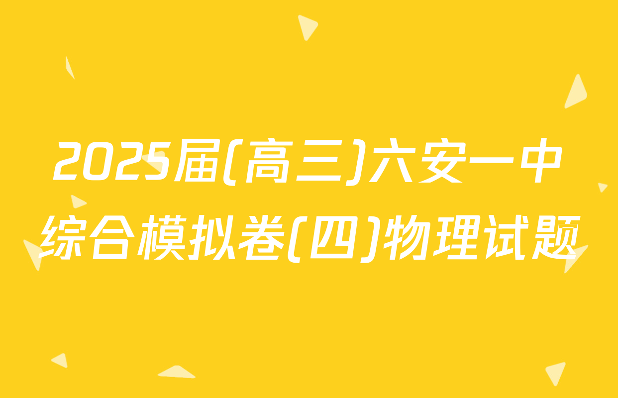 2025届(高三)六安一中综合模拟卷(四)物理试题