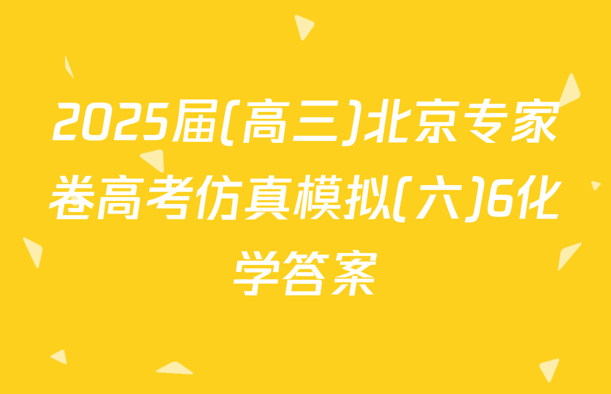 2025届(高三)北京专家卷高考仿真模拟(六)6化学答案