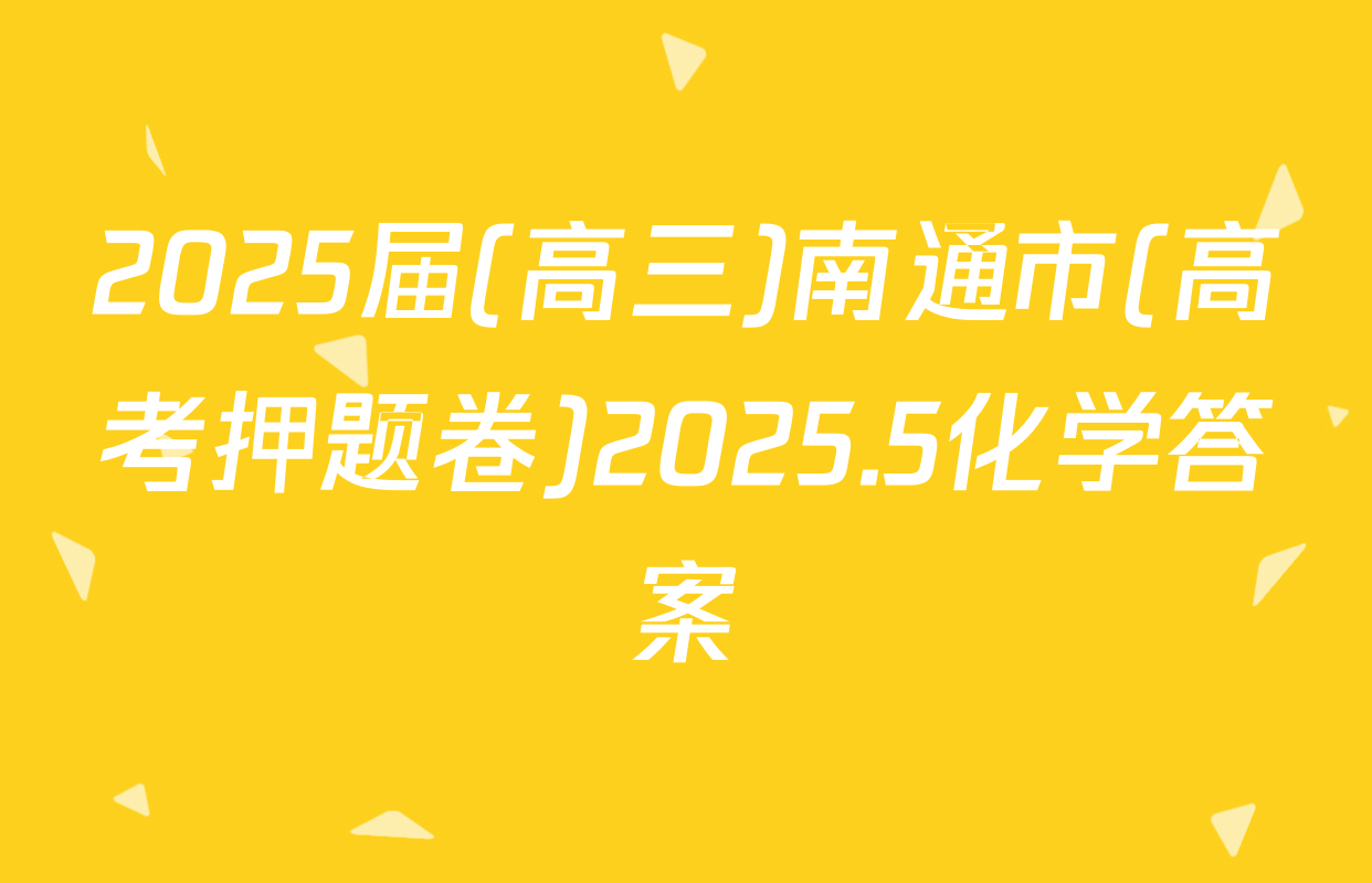 2025届(高三)南通市(高考押题卷)2025.5化学答案