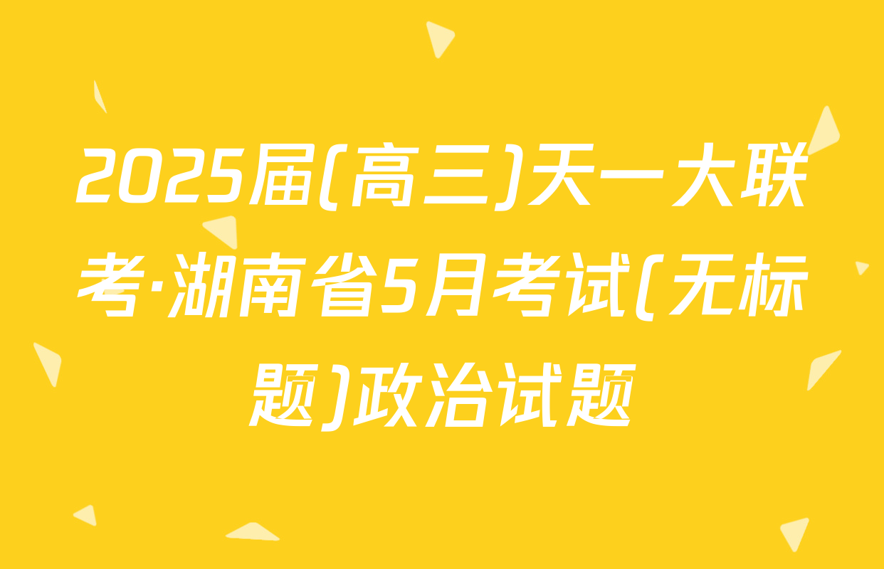2025届(高三)天一大联考·湖南省5月考试(无标题)政治试题