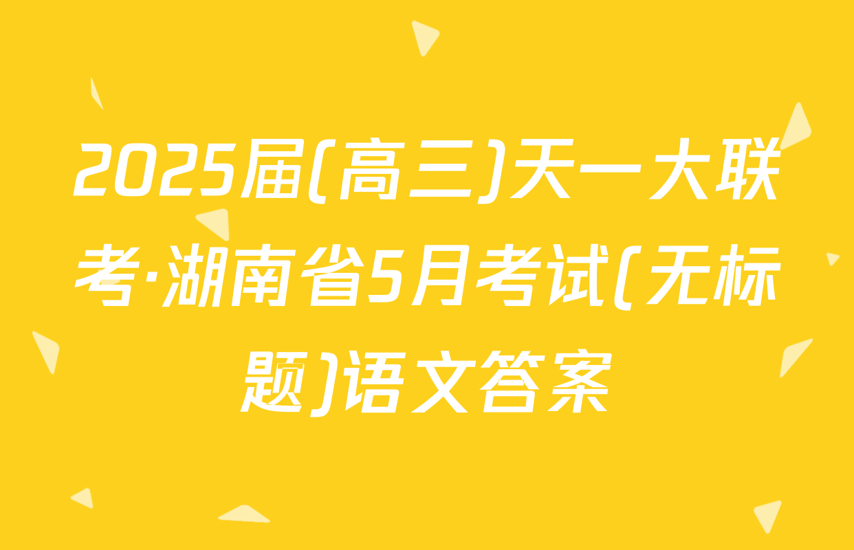 2025届(高三)天一大联考·湖南省5月考试(无标题)语文答案