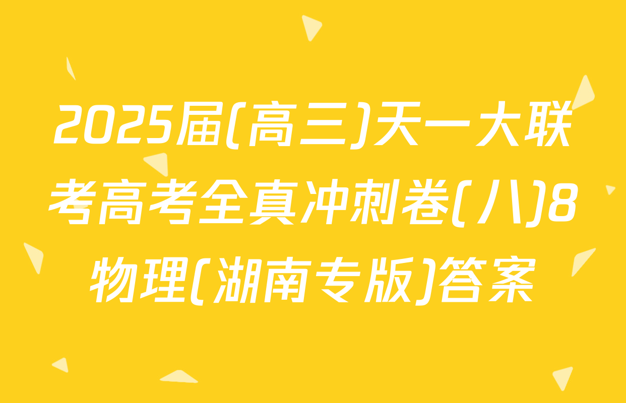 2025届(高三)天一大联考高考全真冲刺卷(八)8物理(湖南专版)答案
