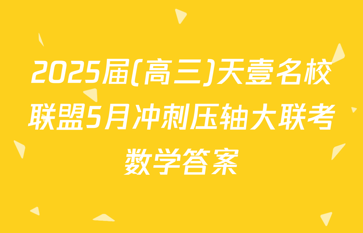 2025届(高三)天壹名校联盟5月冲刺压轴大联考数学答案