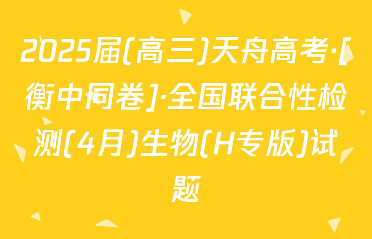 2025届(高三)天舟高考·[衡中同卷]·全国联合性检测(4月)生物(H专版)试题