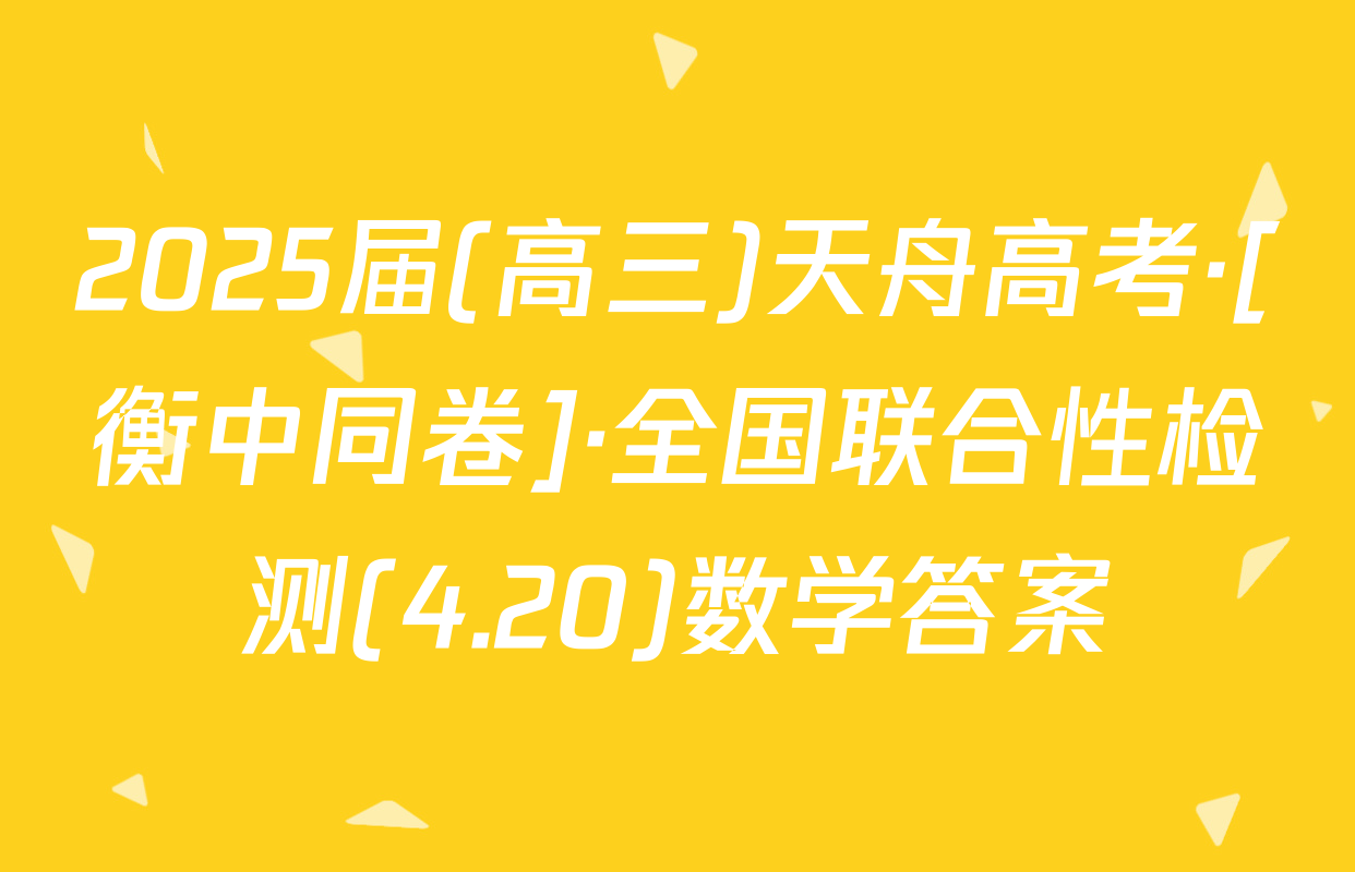 2025届(高三)天舟高考·[衡中同卷]·全国联合性检测(4.20)数学答案
