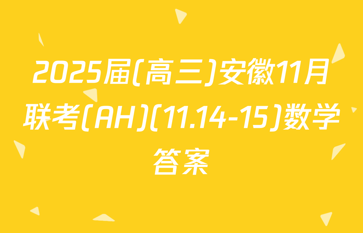 2025届(高三)安徽11月联考(AH)(11.14-15)数学答案