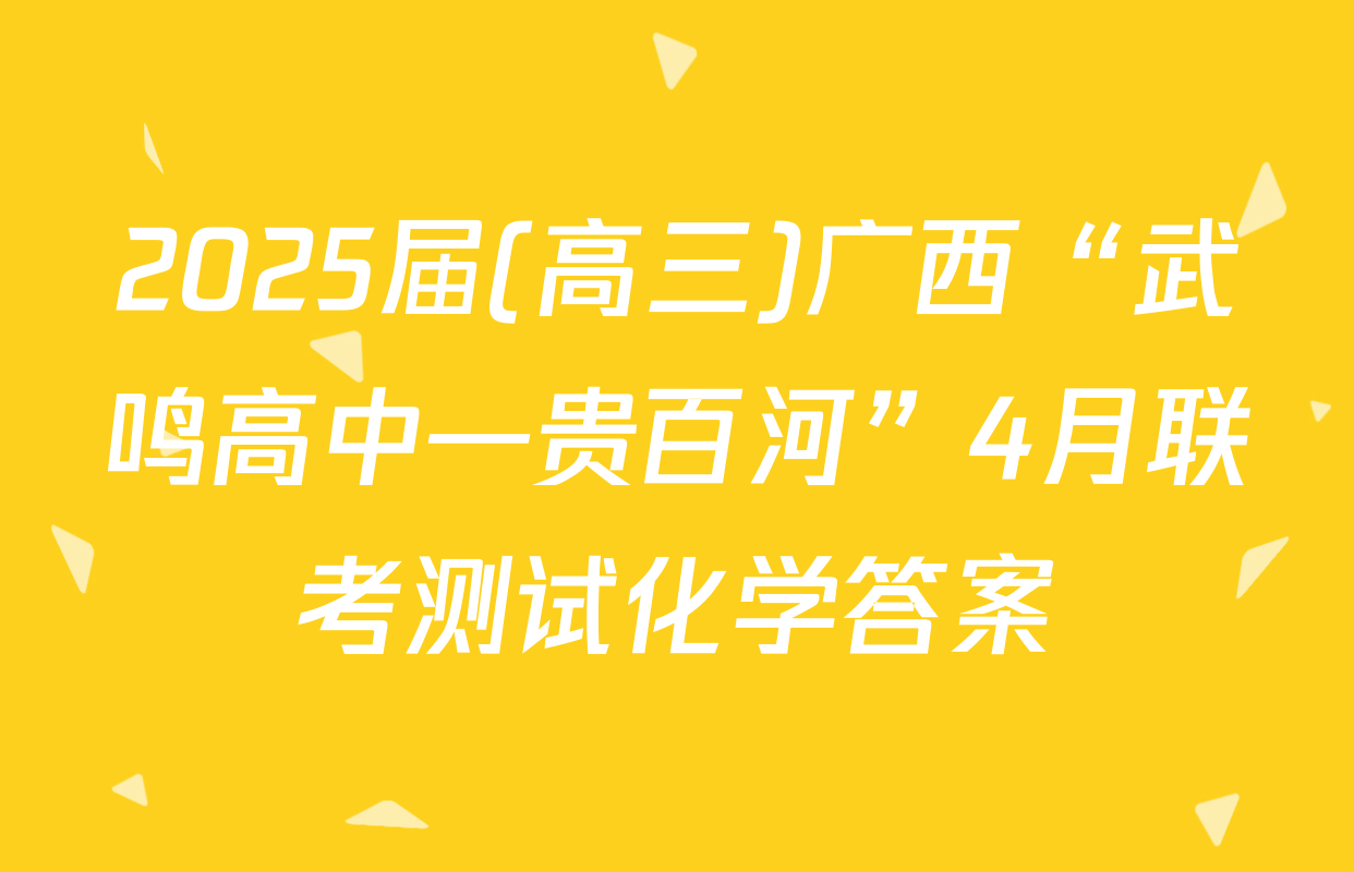 2025届(高三)广西“武鸣高中—贵百河”4月联考测试化学答案