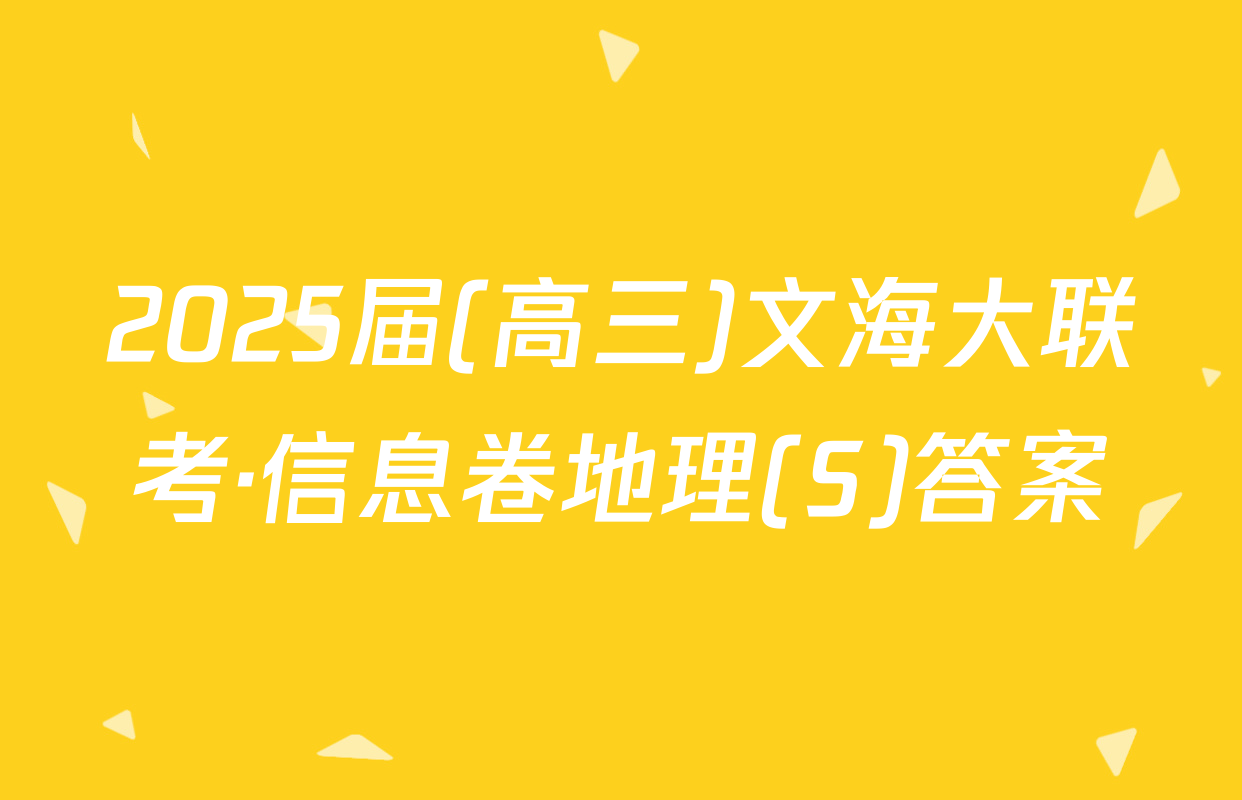2025届(高三)文海大联考·信息卷地理(S)答案