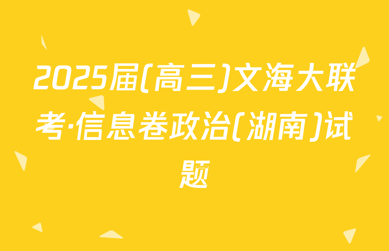 2025届(高三)文海大联考·信息卷政治(湖南)试题